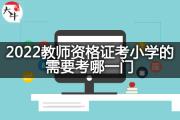 2022教师资格证考小学的需要考哪一门？