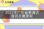 2022年广东省普通话报名在哪里呢？