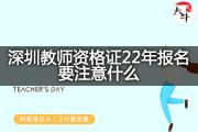 深圳教师资格证22年报名要注意什么？