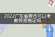 2022广东省跨市可以考教师资格证吗？