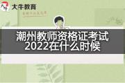 潮州教师资格证考试2022在什么时候？