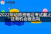2022年幼师资格证考试截止还有机会报名吗？