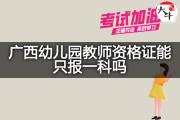广西幼儿园教师资格证能只报一科吗？