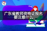 广东省教师资格证报名要注意什么？