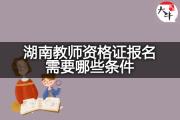 湖南教师资格证报名需要哪些条件？