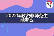 2022年教资非师范生能考么？