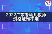 2022广东考幼儿教师资格证难不难？