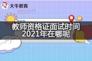 教师资格证面试时间2021年在哪呢？