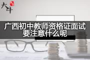 广西初中教师资格证面试要注意什么呢？