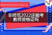 非师范2022还能考教师资格证吗？