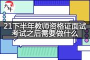 21下半年教师资格证面试考试之后需要做什么？