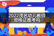 2022茂名幼儿教师资格证难考吗？