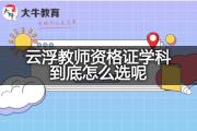 云浮教师资格证学科到底怎么选呢？