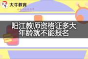 阳江教师资格证多大年龄就不能报名？