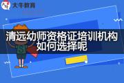清远幼师资格证培训机构如何选择呢？