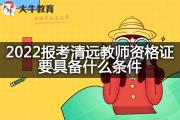 2022报考清远教师资格证要具备什么条件？
