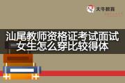 汕尾教师资格证考试面试女生怎么穿比较得体？