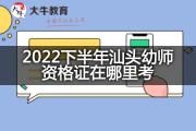 2022下半年汕头幼师资格证在哪里考？