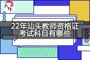 22年汕头教师资格证考试科目有哪些？