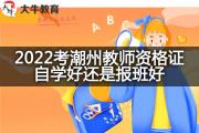 2022考潮州教师资格证自学好还是报班好？