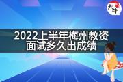2022上半年梅州教资面试多久出成绩？