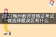 2022梅州教师资格证考试做选择题误区有什么？