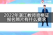 2022年湛江教师资格证报名照片有什么要求？