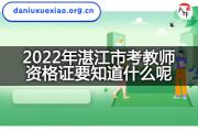 2022年湛江市考教师资格证要知道什么呢？