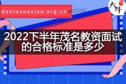 2022下半年茂名教资面试的合格标准是多少？