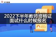 2022下半年教师资格证面试什么时候报名？