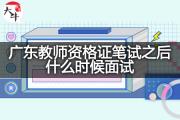 广东教师资格证笔试之后什么时候面试？