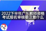 2022下半年广东教师资格考试报名审核要注意什么？