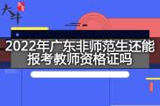 2022年广东非师范生还能报考教师资格证吗？