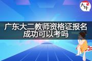 广东大二教师资格证报名成功可以考吗？