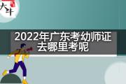 2022年广东考幼师证去哪里考呢？