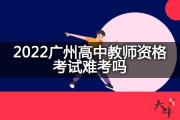 2022广州高中教师资格考试难考吗？