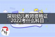 深圳幼儿教师资格证2022考什么科目？