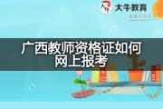 广西教师资格证如何网上报考？