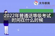 2022年普通话等级考试时间在什么时候？