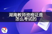 湖南教师资格证是怎么考试的？