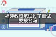 福建教资笔试过了面试要报名吗？