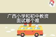 广西小学和初中教资面试哪个难？