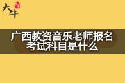 广西教资音乐老师报名考试科目是什么？