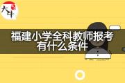 福建小学全科教师报考有什么条件？