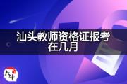 汕头教师资格证报考在几月？