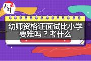 幼师资格证面试比小学要难吗？考什么？