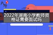 2022年湖南小学教师资格证需要面试吗？