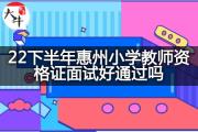 22下半年惠州小学教师资格证面试好通过吗？