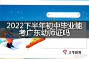 2022下半年初中毕业能考广东幼师证吗？
