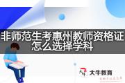 非师范生考惠州教师资格证怎么选择学科？